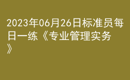 2023年06月26日标准员每日一练《专业管理实务》