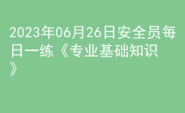 2023年06月26日安全员每日一练《专业基础知识》