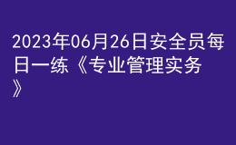 2023年06月26日安全员每日一练《专业管理实务》