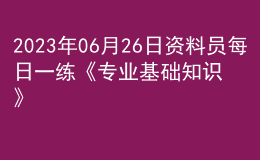 2023年06月26日资料员每日一练《专业基础知识》