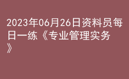 2023年06月26日资料员每日一练《专业管理实务》