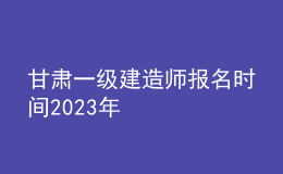 甘肃一级建造师报名时间2023年