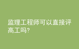 监理工程师可以直接评高工吗?