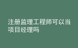 注册监理工程师可以当项目经理吗