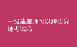 一级建造师可以跨省异地考试吗