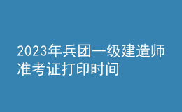 2023年兵团一级建造师准考证打印时间