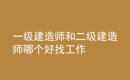 一级建造师和二级建造师哪个好找工作