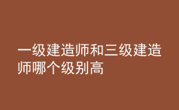 一级建造师和三级建造师哪个级别高