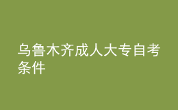 乌鲁木齐成人大专自考条件 