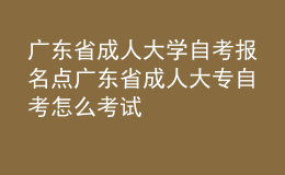 广东省成人大学自考报名点 广东省成人大专自考怎么考试 