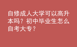 自修成人大学可以高升本吗？初中毕业生怎么自考大专？ 