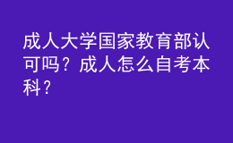 成人大学国家教育部认可吗？成人怎么自考本科？ 