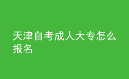 天津自考成人大专怎么报名 