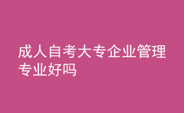 成人自考大专企业管理专业好吗 