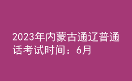 2023年内蒙古通辽普通话考试时间：6月30日