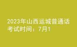 2023年山西运城普通话考试时间：7月12日-7月14日