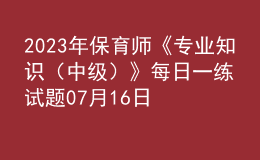 2023年保育师《专业知识（中级）》每日一练试题07月16日