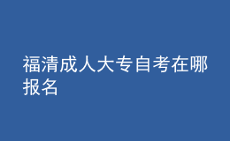 福清成人大专自考在哪报名 