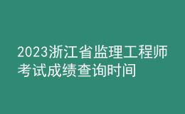 2023浙江省监理工程师考试成绩查询时间