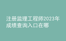 注册监理工程师2023年成绩查询入口在哪