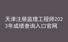 天津注册监理工程师2023年成绩查询入口官网