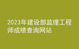 2023年建设部监理工程师成绩查询网站