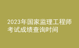 2023年国家监理工程师考试成绩查询时间