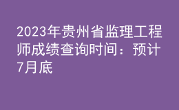 2023年贵州省监理工程师成绩查询时间：预计7月底