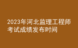 2023年河北监理工程师考试成绩发布时间