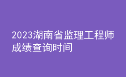 2023湖南省监理工程师成绩查询时间