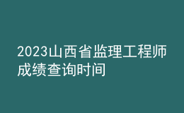 2023山西省监理工程师成绩查询时间