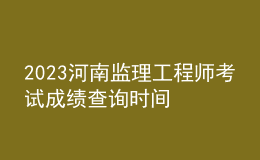 2023河南监理工程师考试成绩查询时间