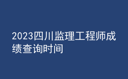 2023四川监理工程师成绩查询时间