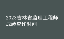 2023吉林省监理工程师成绩查询时间