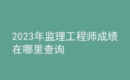 2023年监理工程师成绩在哪里查询