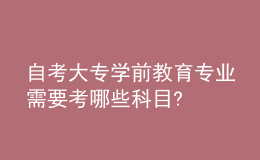 自考大专学前教育专业需要考哪些科目?