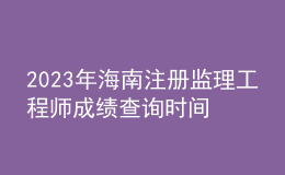 2023年海南注册监理工程师成绩查询时间