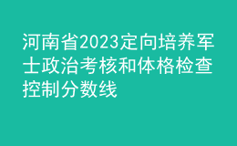 河南省2023定向培养军士政治考核和体格检查控制分数线
