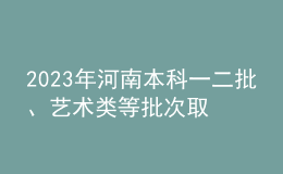 2023年河南本科一二批、艺术类等批次取时间及规则