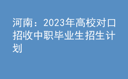 河南：2023年高校对口招收中职毕业生招生计划