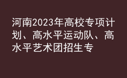 河南2023年高校专项计划、高水平运动队、高水平艺术团招生专业信息
