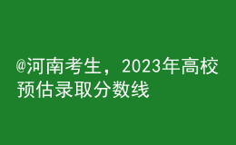 @河南考生，2023年高校预估录取分数线汇总来啦