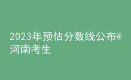 2023年预估分数线公布@河南考生