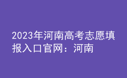 2023年河南高考志愿填报入口官网：河南省教育考试院