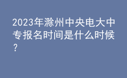 2023年滁州中央电大中专报名时间是什么时候？