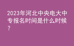 2023年河北中央电大中专报名时间是什么时候？