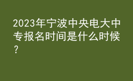 2023年宁波中央电大中专报名时间是什么时候？