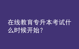 在线教育专升本考试什么时候开始？