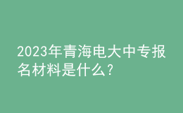 2023年青海电大中专报名材料是什么？