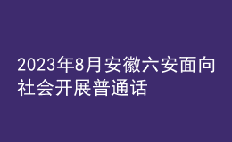 2023年8月安徽六安面向社会开展普通话水平测试的公告